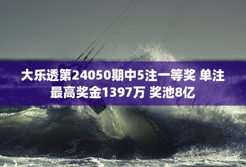 大乐透第24050期中5注一等奖 单注最高奖金1397万 奖池8亿