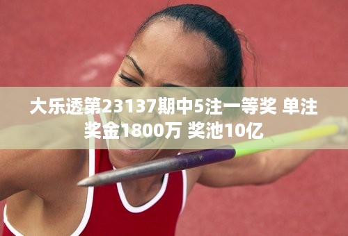 大乐透第23137期中5注一等奖 单注奖金1800万 奖池10亿