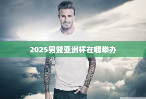 2025男篮亚洲杯在哪举办