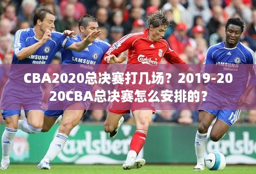 CBA2020总决赛打几场？2019-2020CBA总决赛怎么安排的？