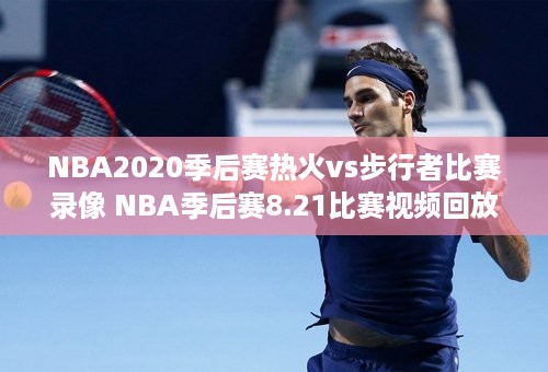 NBA2020季后赛热火vs步行者比赛录像 NBA季后赛8.21比赛视频回放