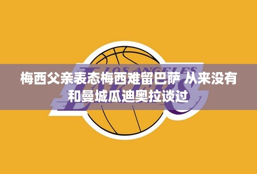 梅西父亲表态梅西难留巴萨 从来没有和曼城瓜迪奥拉谈过