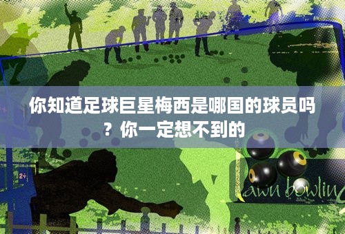 你知道足球巨星梅西是哪国的球员吗？你一定想不到的