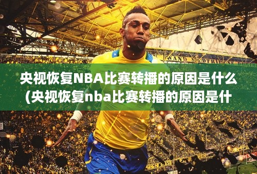 央视恢复NBA比赛转播的原因是什么(央视恢复nba比赛转播的原因是什么意思)