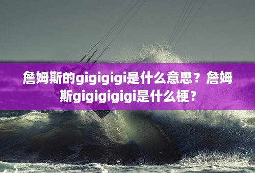 詹姆斯的gigigigi是什么意思？詹姆斯gigigigigi是什么梗？