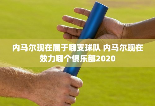 内马尔现在属于哪支球队 内马尔现在效力哪个俱乐部2020