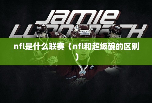 nfl是什么联赛（nfl和超级碗的区别）