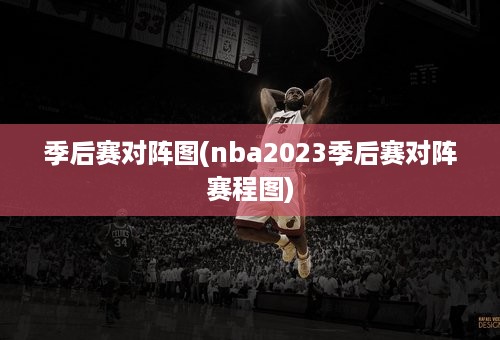 季后赛对阵图(nba2023季后赛对阵赛程图)