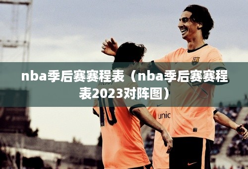 nba季后赛赛程表（nba季后赛赛程表2023对阵图）