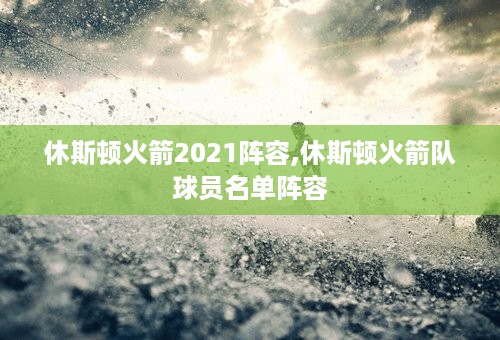 休斯顿火箭2021阵容,休斯顿火箭队球员名单阵容