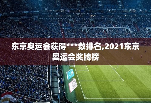 东京奥运会获得***数排名,2021东京奥运会奖牌榜