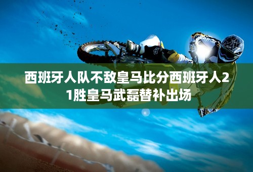 西班牙人队不敌皇马比分西班牙人2 1胜皇马武磊替补出场