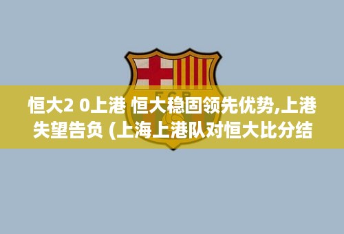 恒大2 0上港 恒大稳固领先优势,上港失望告负 (上海上港队对恒大比分结果)