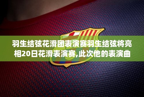 羽生结弦花滑团表演赛羽生结弦将亮相20日花滑表演赛,此次他的表演曲目是什么 