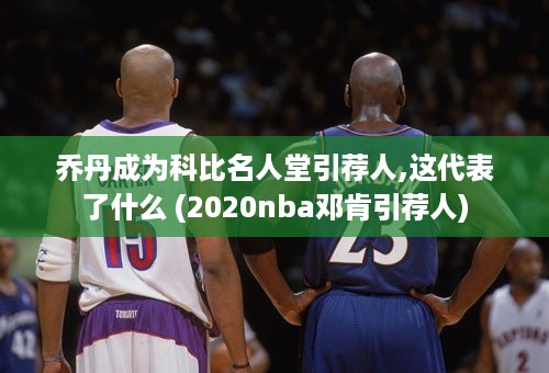 乔丹成为科比名人堂引荐人,这代表了什么 (2020nba邓肯引荐人)