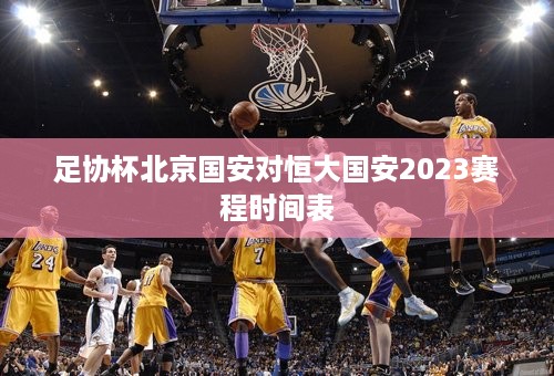 足协杯北京国安对恒大国安2023赛程时间表