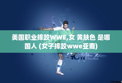 美国职业摔跤WWE,女 黄肤色 是哪国人 (女子摔跤wwe亚裔)