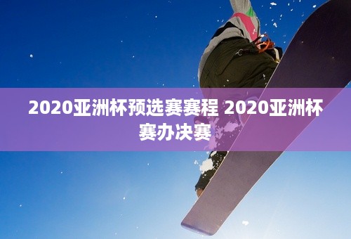 2020亚洲杯预选赛赛程 2020亚洲杯赛办决赛