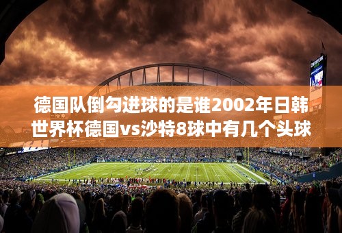 德国队倒勾进球的是谁2002年日韩世界杯德国vs沙特8球中有几个头球  