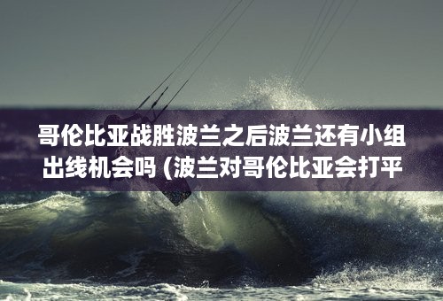 哥伦比亚战胜波兰之后波兰还有小组出线机会吗 (波兰对哥伦比亚会打平吗)