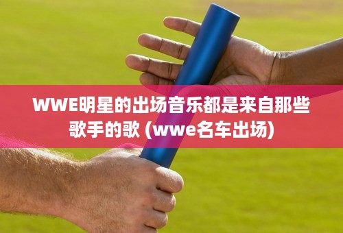 WWE明星的出场音乐都是来自那些歌手的歌 (wwe名车出场)