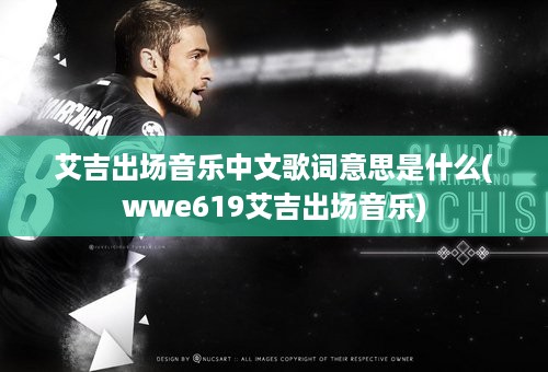 艾吉出场音乐中文歌词意思是什么(wwe619艾吉出场音乐)