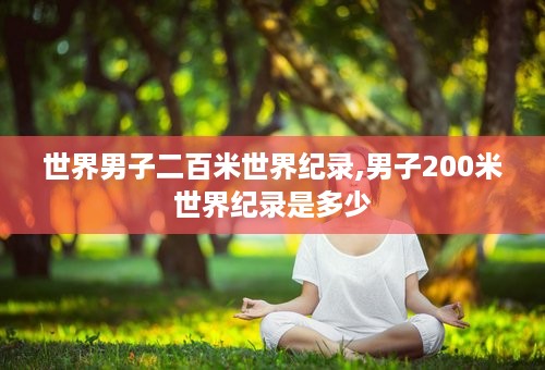 世界男子二百米世界纪录,男子200米世界纪录是多少