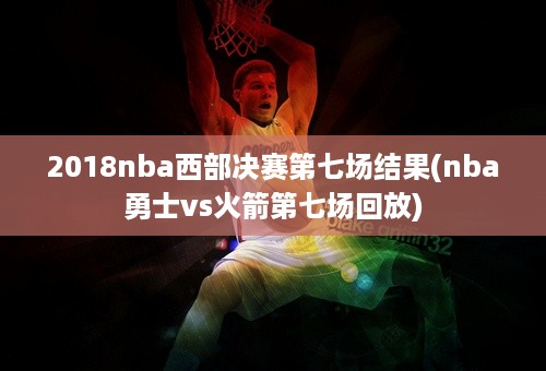 2018nba西部决赛第七场结果(nba勇士vs火箭第七场回放)