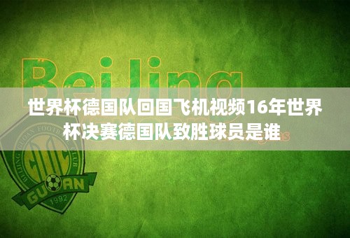 世界杯德国队回国飞机视频16年世界杯决赛德国队致胜球员是谁 