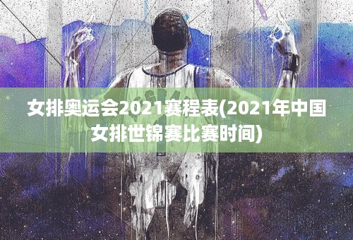 女排奥运会2021赛程表(2021年中国女排世锦赛比赛时间)