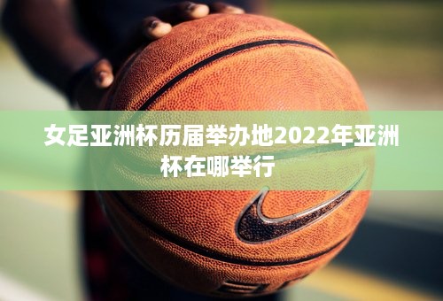 女足亚洲杯历届举办地2022年亚洲杯在哪举行 