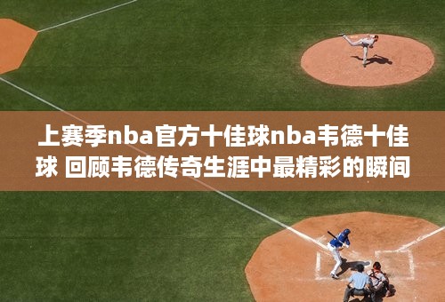 上赛季nba官方十佳球nba韦德十佳球 回顾韦德传奇生涯中最精彩的瞬间 