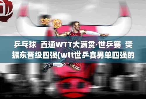 乒乓球  直通WTT大满贯·世乒赛  樊振东晋级四强(wtt世乒赛男单四强的简单介绍)