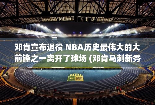 邓肯宣布退役 NBA历史最伟大的大前锋之一离开了球场 (邓肯马刺新秀退役)