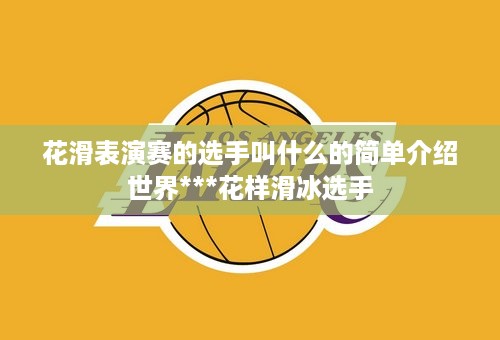 花滑表演赛的选手叫什么的简单介绍世界***花样滑冰选手