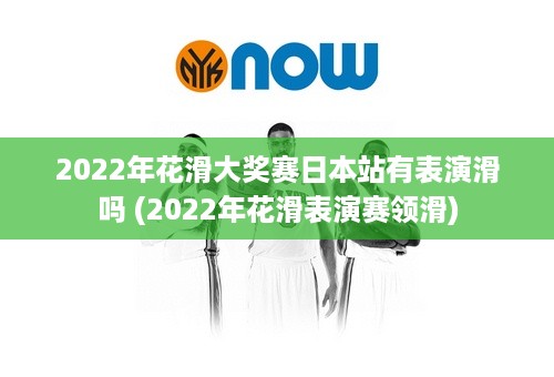 2022年花滑大奖赛日本站有表演滑吗 (2022年花滑表演赛领滑)