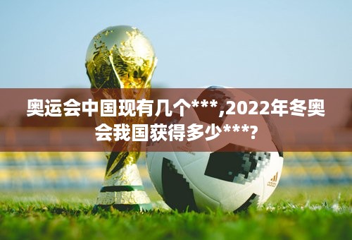 奥运会中国现有几个***,2022年冬奥会我国获得多少***?