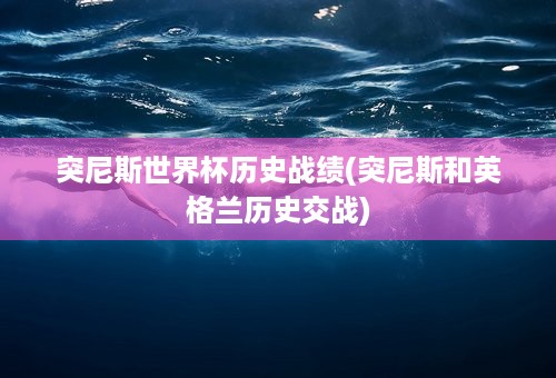 突尼斯世界杯历史战绩(突尼斯和英格兰历史交战)