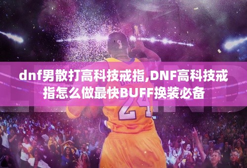 dnf男散打高科技戒指,DNF高科技戒指怎么做最快BUFF换装必备