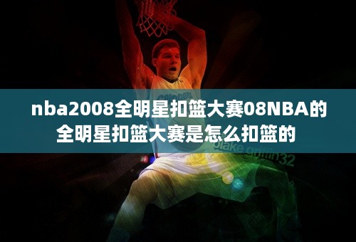 nba2008全明星扣篮大赛08NBA的全明星扣篮大赛是怎么扣篮的 