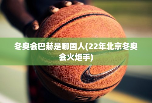 冬奥会巴赫是哪国人(22年北京冬奥会火炬手)