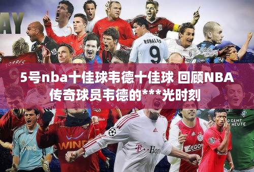 5号nba十佳球韦德十佳球 回顾NBA传奇球员韦德的***光时刻 