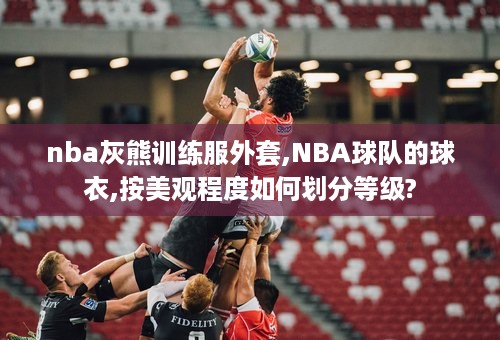 nba灰熊训练服外套,NBA球队的球衣,按美观程度如何划分等级?