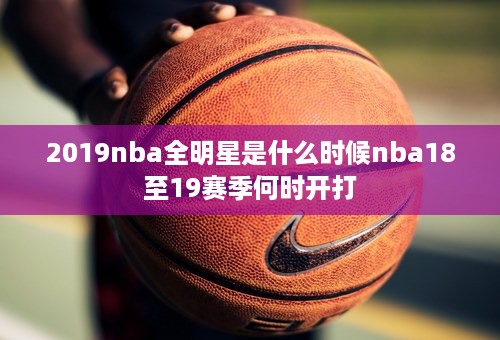 2019nba全明星是什么时候nba18至19赛季何时开打