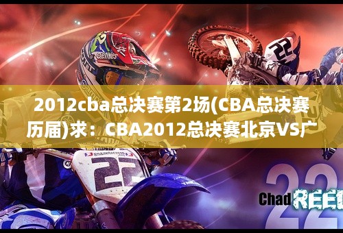 2012cba总决赛第2场(CBA总决赛历届)求：CBA2012总决赛北京VS广东第一场和第二场比赛全程视频下载地址。不要集锦要全程的比赛。哪里有