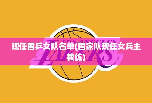 现任国乒女队名单(国家队现任女兵主教练)