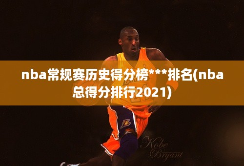 nba常规赛历史得分榜***排名(nba总得分排行2021)