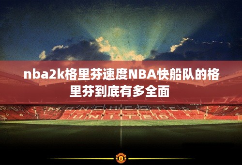 nba2k格里芬速度NBA快船队的格里芬到底有多全面 