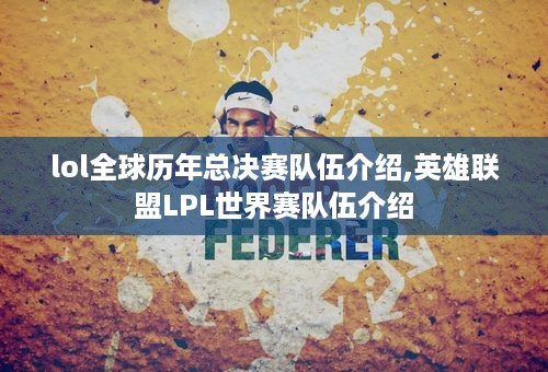 lol全球历年总决赛队伍介绍,英雄联盟LPL世界赛队伍介绍