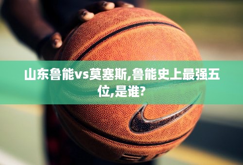 山东鲁能vs莫塞斯,鲁能史上最强五位,是谁?